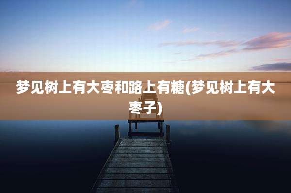 梦见树上有大枣和路上有糖(梦见树上有大枣子)
