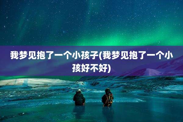 我梦见抱了一个小孩子(我梦见抱了一个小孩好不好)