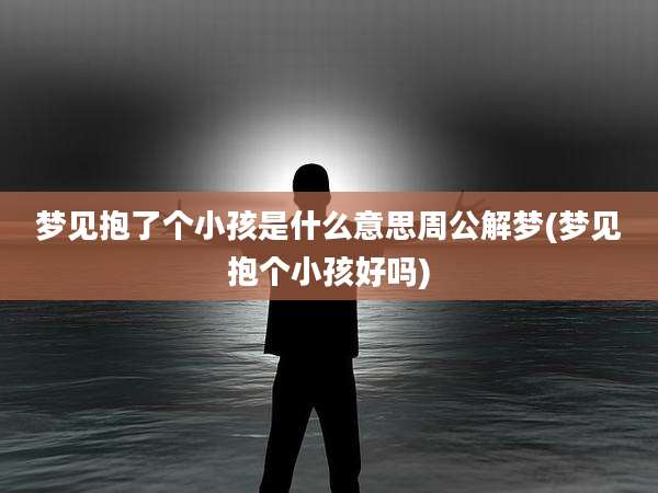 梦见抱了个小孩是什么意思周公解梦(梦见抱个小孩好吗)
