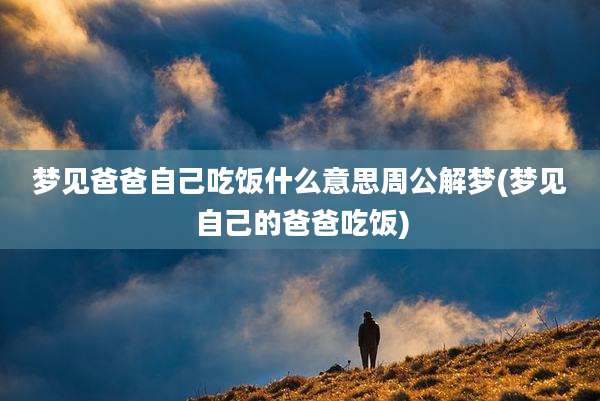 梦见爸爸自己吃饭什么意思周公解梦(梦见自己的爸爸吃饭)