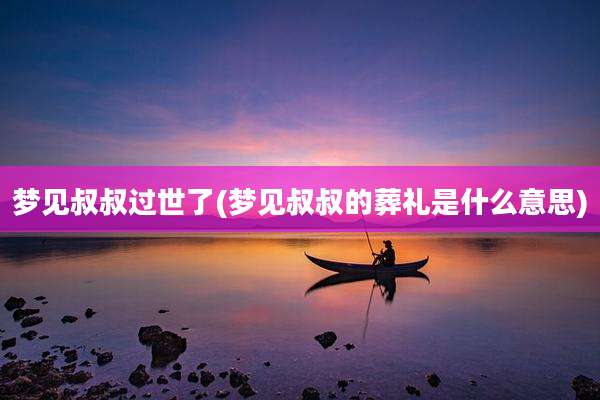 梦见叔叔过世了(梦见叔叔的葬礼是什么意思)