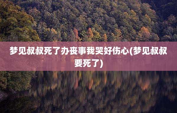 梦见叔叔死了办丧事我哭好伤心(梦见叔叔要死了)