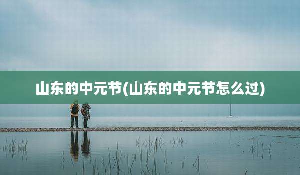山东的中元节(山东的中元节怎么过)