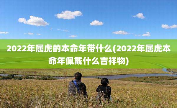 2022年属虎的本命年带什么(2022年属虎本命年佩戴什么吉祥物)
