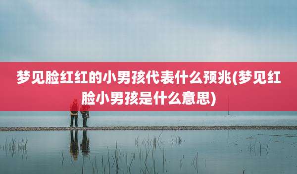 梦见脸红红的小男孩代表什么预兆(梦见红脸小男孩是什么意思)