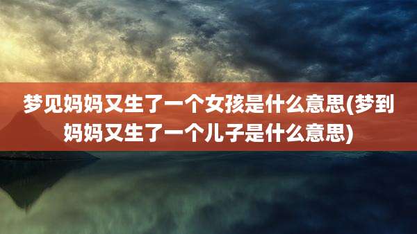 梦见妈妈又生了一个女孩是什么意思(梦到妈妈又生了一个儿子是什么意思)