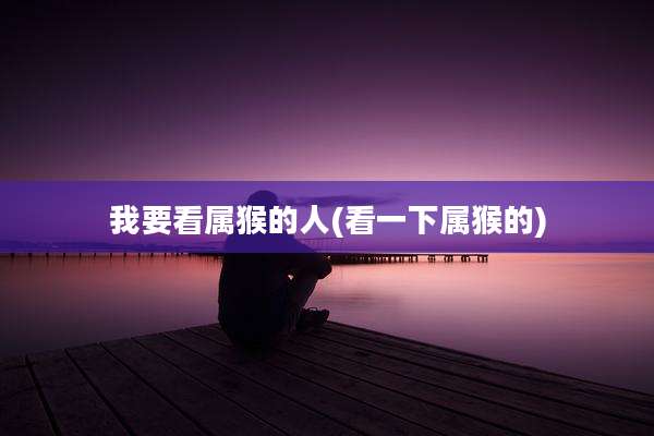 我要看属猴的人(看一下属猴的)