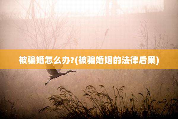 被骗婚怎么办?(被骗婚姻的法律后果)