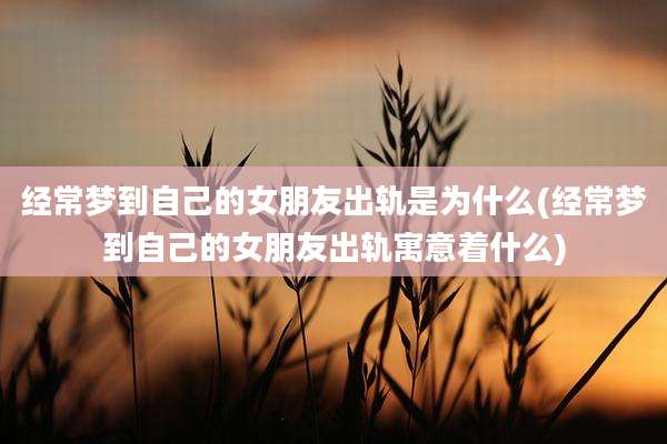 经常梦到自己的女朋友出轨是为什么(经常梦到自己的女朋友出轨寓意着什么)