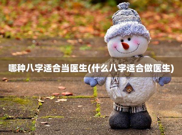 哪种八字适合当医生(什么八字适合做医生)