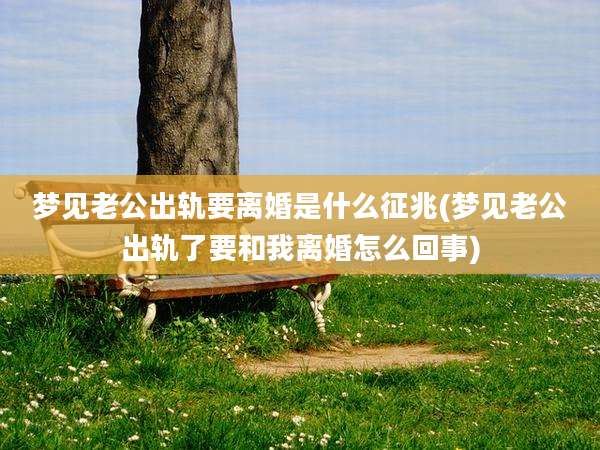 梦见老公出轨要离婚是什么征兆(梦见老公出轨了要和我离婚怎么回事)