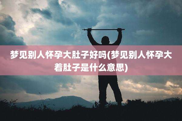 梦见别人怀孕大肚子好吗(梦见别人怀孕大着肚子是什么意思)
