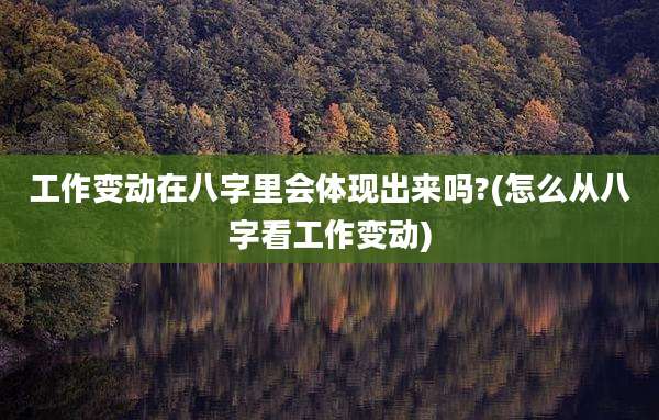 工作变动在八字里会体现出来吗?(怎么从八字看工作变动)