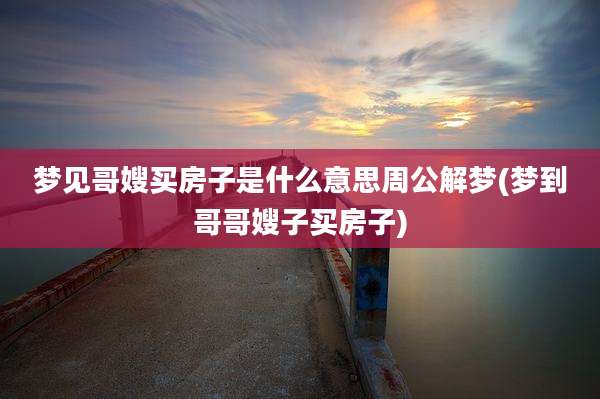 梦见哥嫂买房子是什么意思周公解梦(梦到哥哥嫂子买房子)