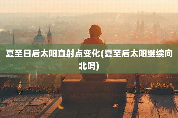 夏至日后太阳直射点变化(夏至后太阳继续向北吗)