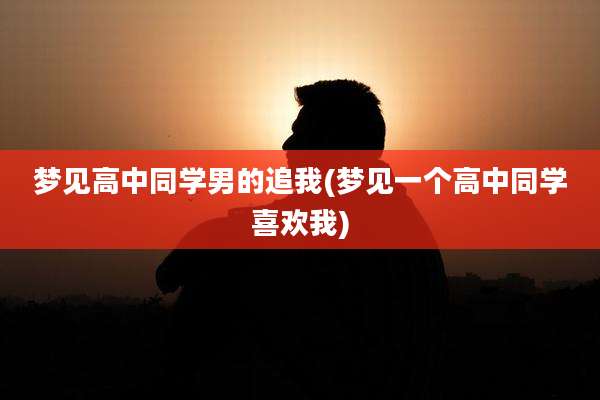 梦见高中同学男的追我(梦见一个高中同学喜欢我)