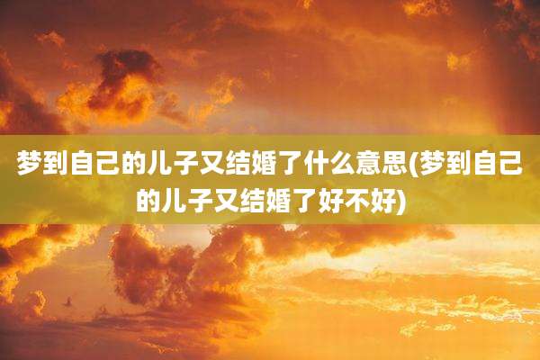 梦到自己的儿子又结婚了什么意思(梦到自己的儿子又结婚了好不好)