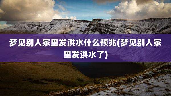 梦见别人家里发洪水什么预兆(梦见别人家里发洪水了)