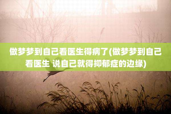 做梦梦到自己看医生得病了(做梦梦到自己看医生 说自己就得抑郁症的边缘)