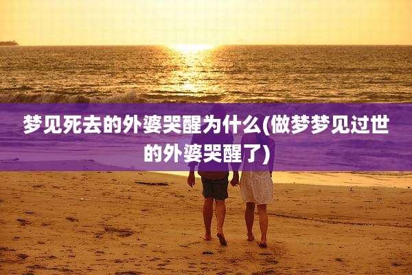 梦见死去的外婆哭醒为什么(做梦梦见过世的外婆哭醒了)