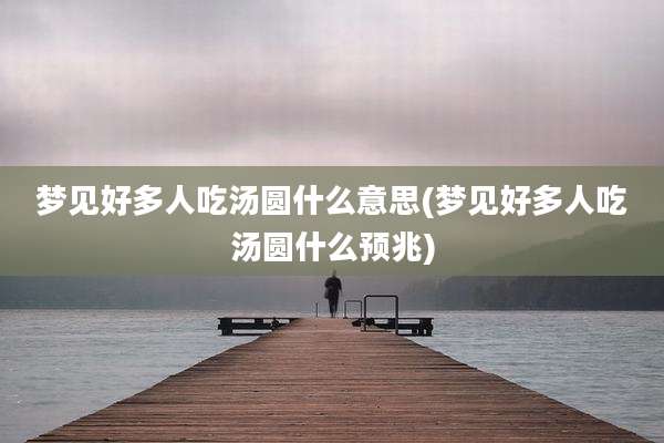 梦见好多人吃汤圆什么意思(梦见好多人吃汤圆什么预兆)
