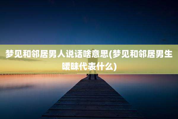 梦见和邻居男人说话啥意思(梦见和邻居男生暧昧代表什么)