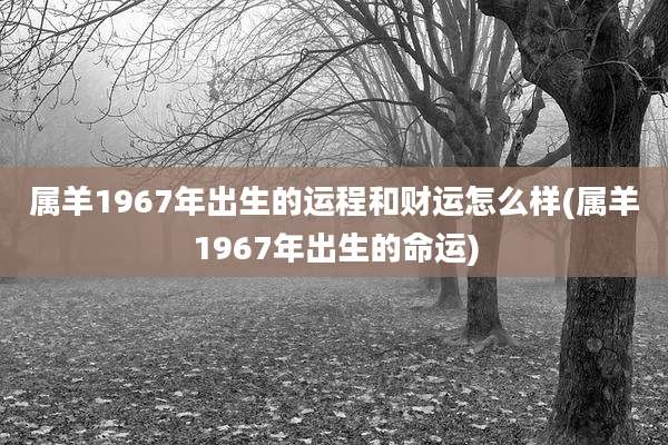 属羊1967年出生的运程和财运怎么样(属羊1967年出生的命运)