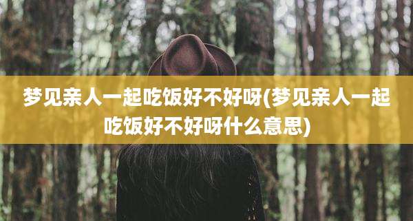 梦见亲人一起吃饭好不好呀(梦见亲人一起吃饭好不好呀什么意思)