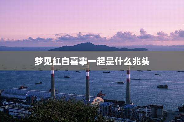 梦见红白喜事一起是什么兆头