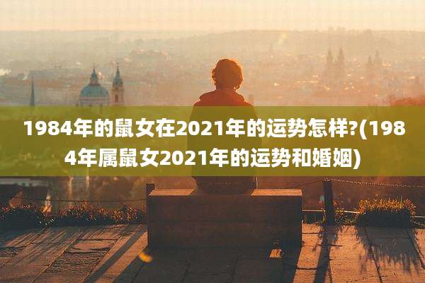 1984年的鼠女在2021年的运势怎样?(1984年属鼠女2021年的运势和婚姻)