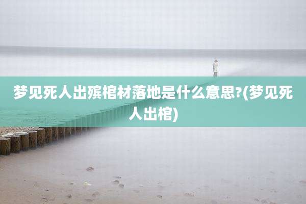 梦见死人出殡棺材落地是什么意思?(梦见死人出棺)