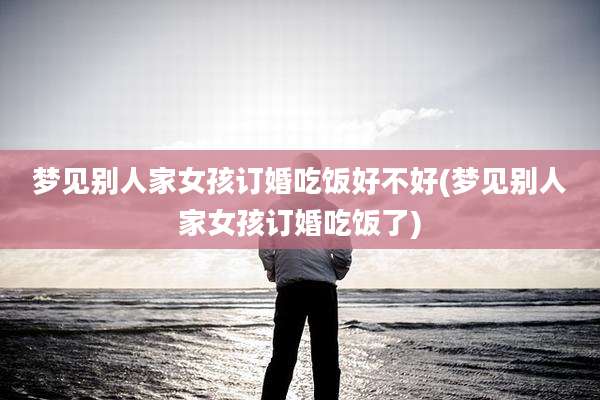 梦见别人家女孩订婚吃饭好不好(梦见别人家女孩订婚吃饭了)
