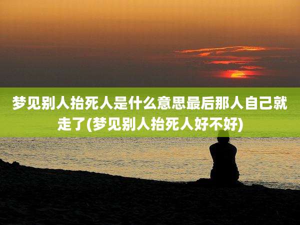 梦见别人抬死人是什么意思最后那人自己就走了(梦见别人抬死人好不好)
