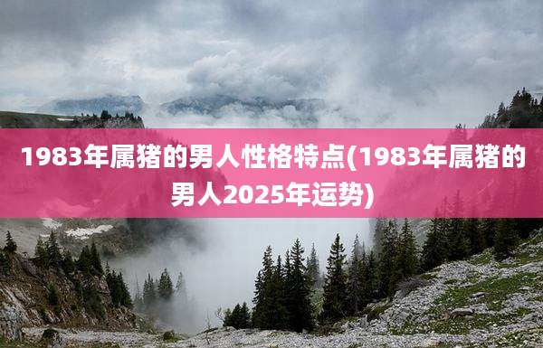1983年属猪的男人性格特点(1983年属猪的男人2025年运势)