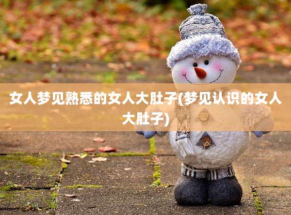 女人梦见熟悉的女人大肚子(梦见认识的女人大肚子)