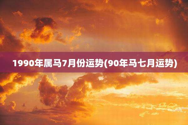 1990年属马7月份运势(90年马七月运势)