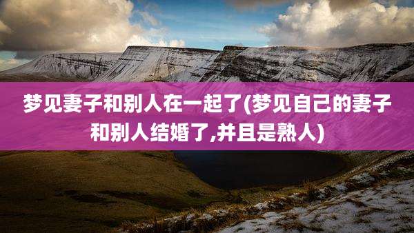 梦见妻子和别人在一起了(梦见自己的妻子和别人结婚了,并且是熟人)