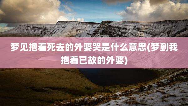 梦见抱着死去的外婆哭是什么意思(梦到我抱着已故的外婆)