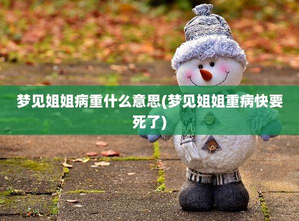 梦见姐姐病重什么意思(梦见姐姐重病快要死了)