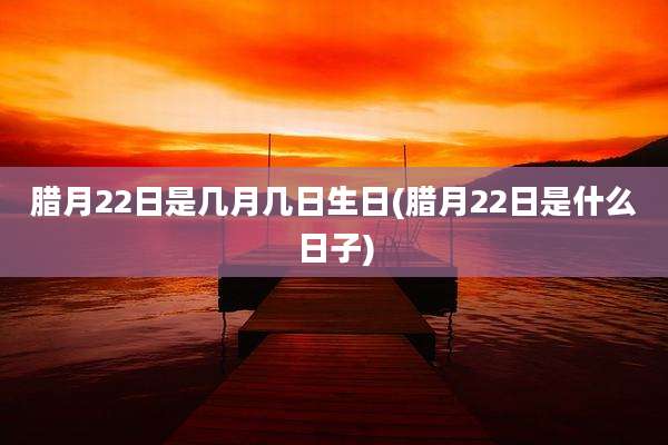 腊月22日是几月几日生日(腊月22日是什么日子)