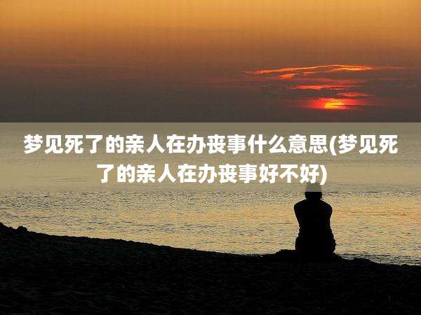 梦见死了的亲人在办丧事什么意思(梦见死了的亲人在办丧事好不好)