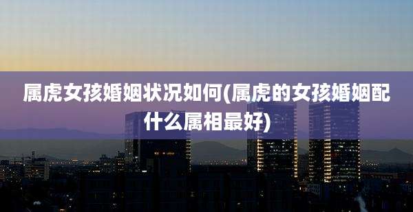 属虎女孩婚姻状况如何(属虎的女孩婚姻配什么属相最好)