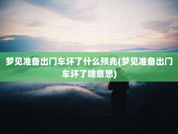 梦见准备出门车坏了什么预兆(梦见准备出门车坏了啥意思)