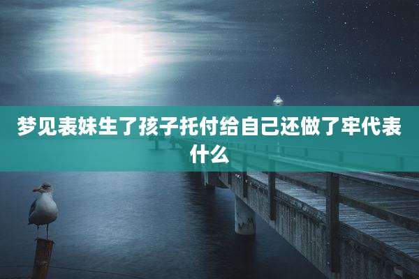 梦见表妹生了孩子托付给自己还做了牢代表什么