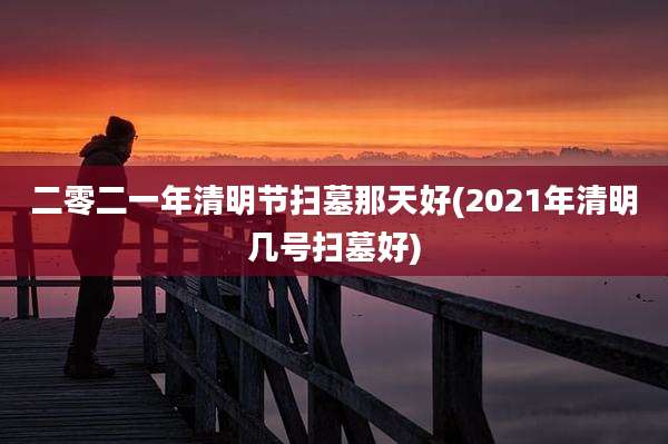 二零二一年清明节扫墓那天好(2021年清明几号扫墓好)