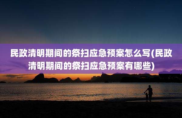 民政清明期间的祭扫应急预案怎么写(民政清明期间的祭扫应急预案有哪些)