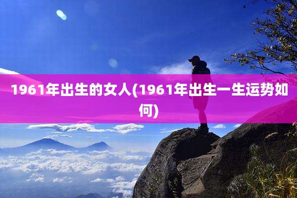 1961年出生的女人(1961年出生一生运势如何)