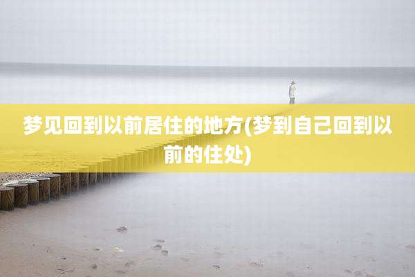 梦见回到以前居住的地方(梦到自己回到以前的住处)