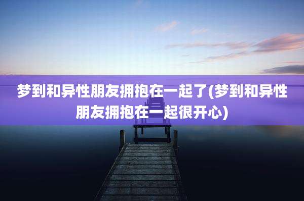 梦到和异性朋友拥抱在一起了(梦到和异性朋友拥抱在一起很开心)