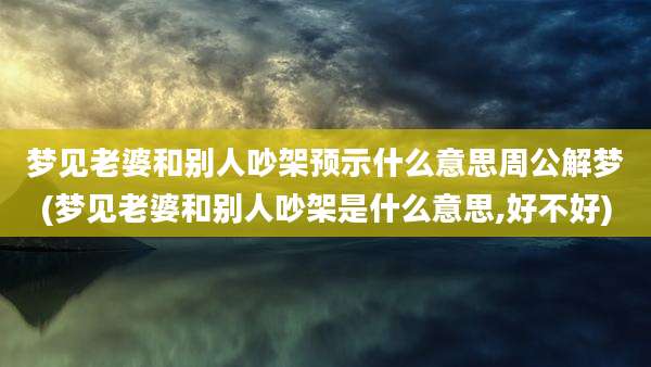 梦见老婆和别人吵架预示什么意思周公解梦(梦见老婆和别人吵架是什么意思,好不好)